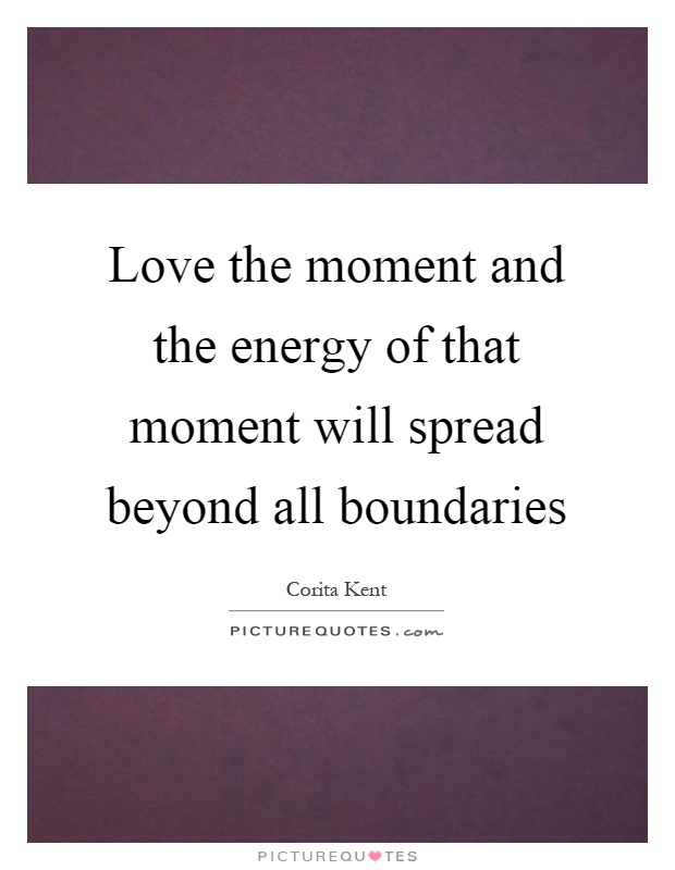 Love the moment and the energy of that moment will spread beyond all boundaries Picture Quote #1