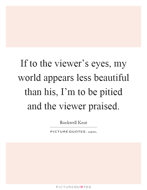 If to the viewer's eyes, my world appears less beautiful than his, I'm to be pitied and the viewer praised Picture Quote #1