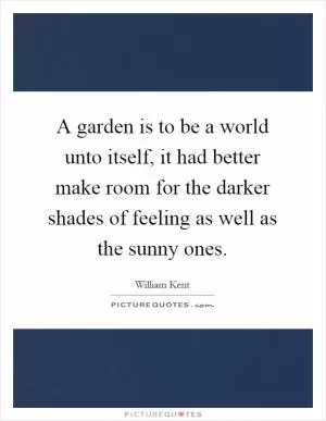 A garden is to be a world unto itself, it had better make room for the darker shades of feeling as well as the sunny ones Picture Quote #1