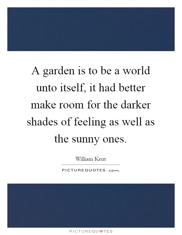 A garden is to be a world unto itself, it had better make room for the darker shades of feeling as well as the sunny ones Picture Quote #1