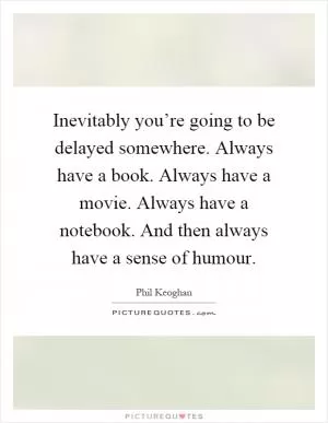 Inevitably you’re going to be delayed somewhere. Always have a book. Always have a movie. Always have a notebook. And then always have a sense of humour Picture Quote #1