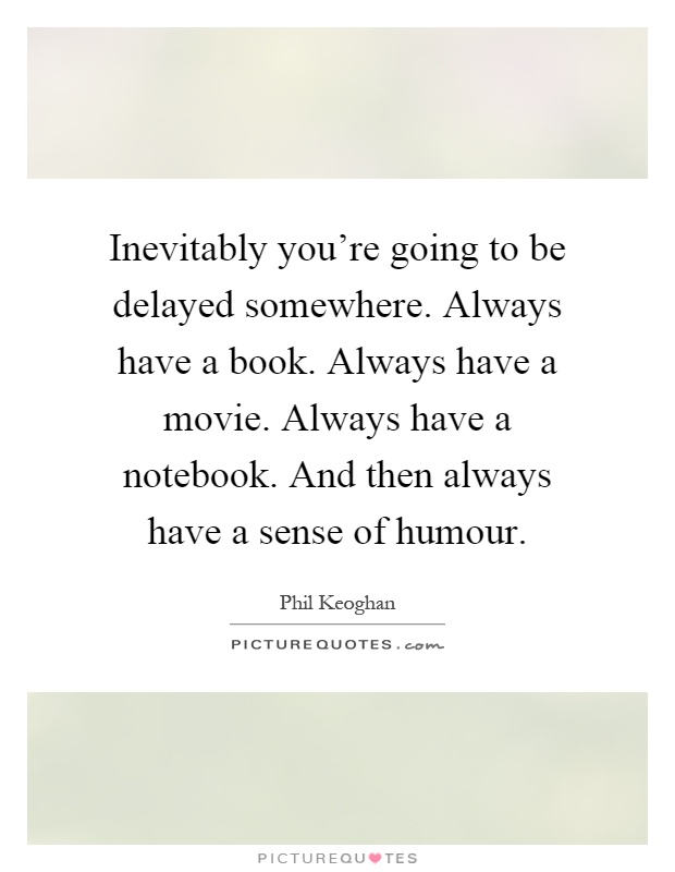 Inevitably you're going to be delayed somewhere. Always have a book. Always have a movie. Always have a notebook. And then always have a sense of humour Picture Quote #1