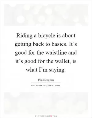Riding a bicycle is about getting back to basics. It’s good for the waistline and it’s good for the wallet, is what I’m saying Picture Quote #1