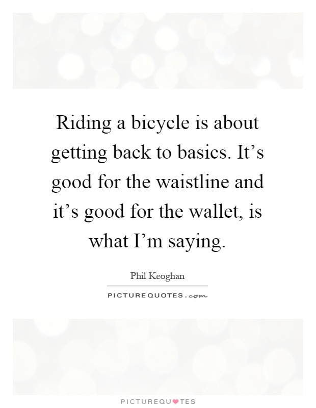 Riding a bicycle is about getting back to basics. It's good for the waistline and it's good for the wallet, is what I'm saying Picture Quote #1