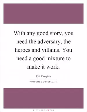 With any good story, you need the adversary, the heroes and villains. You need a good mixture to make it work Picture Quote #1