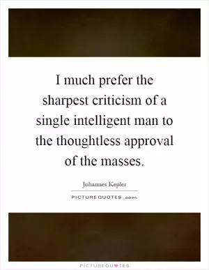 I much prefer the sharpest criticism of a single intelligent man to the thoughtless approval of the masses Picture Quote #1