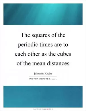 The squares of the periodic times are to each other as the cubes of the mean distances Picture Quote #1