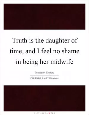 Truth is the daughter of time, and I feel no shame in being her midwife Picture Quote #1