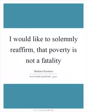 I would like to solemnly reaffirm, that poverty is not a fatality Picture Quote #1