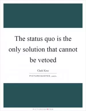 The status quo is the only solution that cannot be vetoed Picture Quote #1