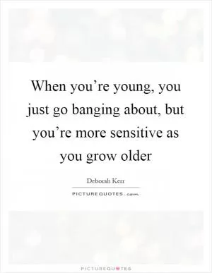 When you’re young, you just go banging about, but you’re more sensitive as you grow older Picture Quote #1
