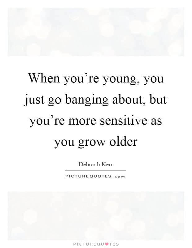 When you're young, you just go banging about, but you're more sensitive as you grow older Picture Quote #1