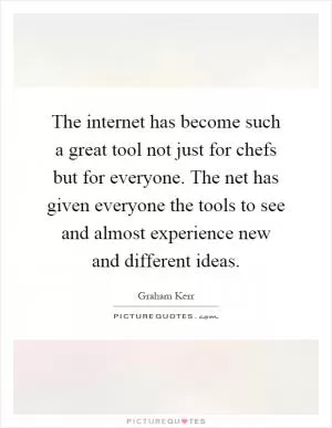 The internet has become such a great tool not just for chefs but for everyone. The net has given everyone the tools to see and almost experience new and different ideas Picture Quote #1