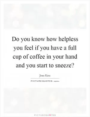 Do you know how helpless you feel if you have a full cup of coffee in your hand and you start to sneeze? Picture Quote #1