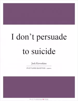 I don’t persuade to suicide Picture Quote #1