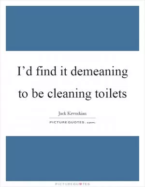 I’d find it demeaning to be cleaning toilets Picture Quote #1