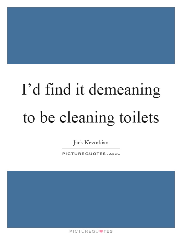 I'd find it demeaning to be cleaning toilets Picture Quote #1