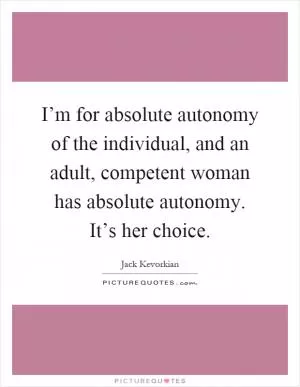 I’m for absolute autonomy of the individual, and an adult, competent woman has absolute autonomy. It’s her choice Picture Quote #1