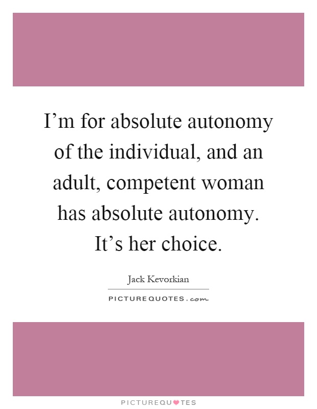 I'm for absolute autonomy of the individual, and an adult, competent woman has absolute autonomy. It's her choice Picture Quote #1