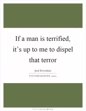 If a man is terrified, it’s up to me to dispel that terror Picture Quote #1