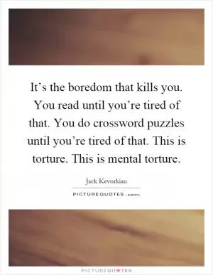 It’s the boredom that kills you. You read until you’re tired of that. You do crossword puzzles until you’re tired of that. This is torture. This is mental torture Picture Quote #1