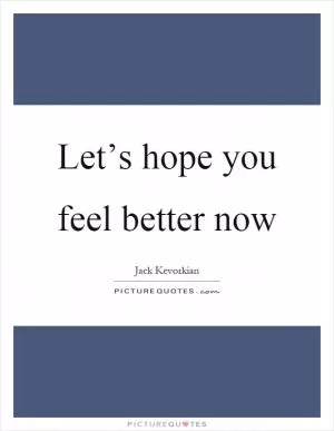 Let’s hope you feel better now Picture Quote #1