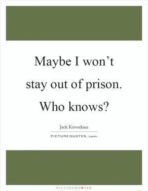 Maybe I won’t stay out of prison. Who knows? Picture Quote #1
