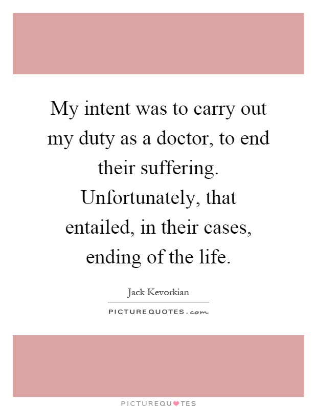 My intent was to carry out my duty as a doctor, to end their suffering. Unfortunately, that entailed, in their cases, ending of the life Picture Quote #1