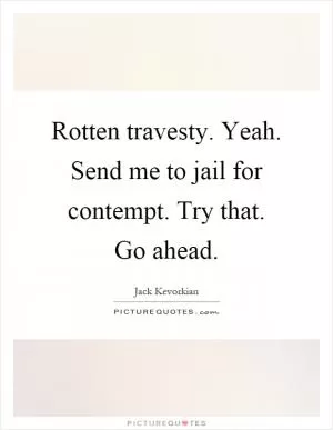Rotten travesty. Yeah. Send me to jail for contempt. Try that. Go ahead Picture Quote #1