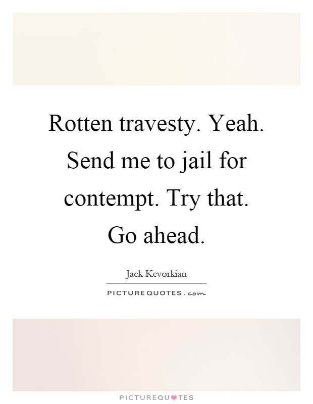 Rotten travesty. Yeah. Send me to jail for contempt. Try that. Go ahead Picture Quote #1