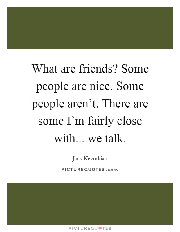 What are friends? Some people are nice. Some people aren't. There are some I'm fairly close with... we talk Picture Quote #1