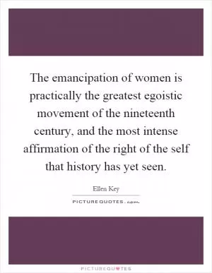 The emancipation of women is practically the greatest egoistic movement of the nineteenth century, and the most intense affirmation of the right of the self that history has yet seen Picture Quote #1