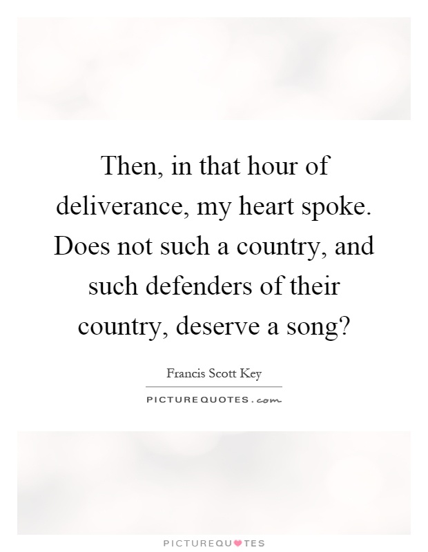 Then, in that hour of deliverance, my heart spoke. Does not such a country, and such defenders of their country, deserve a song? Picture Quote #1