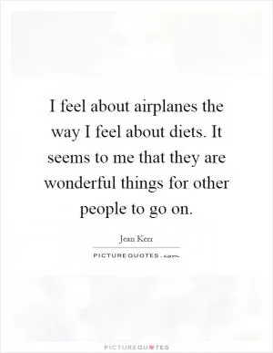 I feel about airplanes the way I feel about diets. It seems to me that they are wonderful things for other people to go on Picture Quote #1