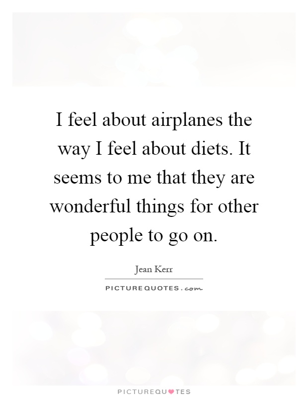 I feel about airplanes the way I feel about diets. It seems to me that they are wonderful things for other people to go on Picture Quote #1