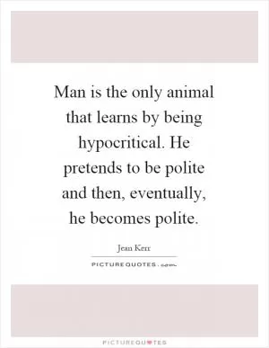 Man is the only animal that learns by being hypocritical. He pretends to be polite and then, eventually, he becomes polite Picture Quote #1