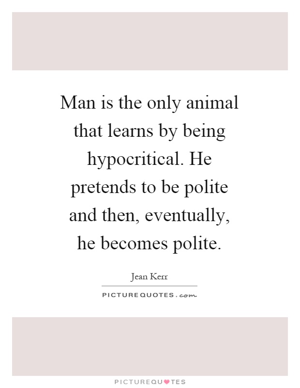 Man is the only animal that learns by being hypocritical. He pretends to be polite and then, eventually, he becomes polite Picture Quote #1