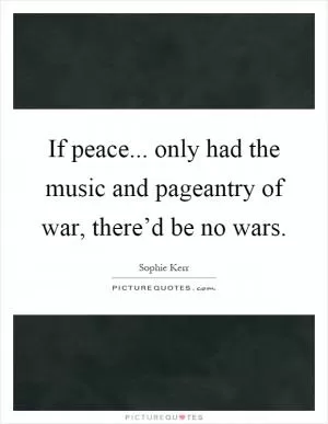 If peace... only had the music and pageantry of war, there’d be no wars Picture Quote #1