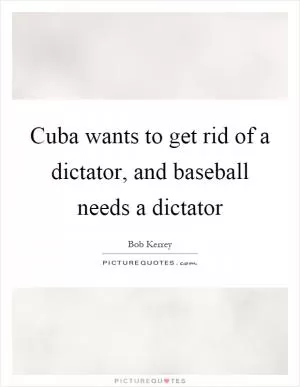 Cuba wants to get rid of a dictator, and baseball needs a dictator Picture Quote #1