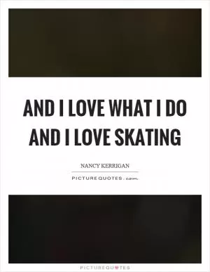 And I love what I do and I love skating Picture Quote #1