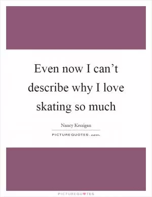 Even now I can’t describe why I love skating so much Picture Quote #1