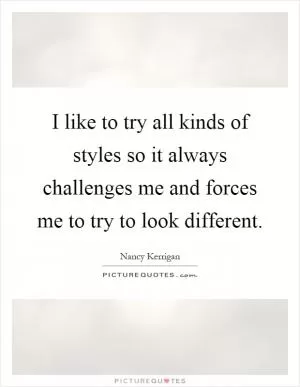 I like to try all kinds of styles so it always challenges me and forces me to try to look different Picture Quote #1
