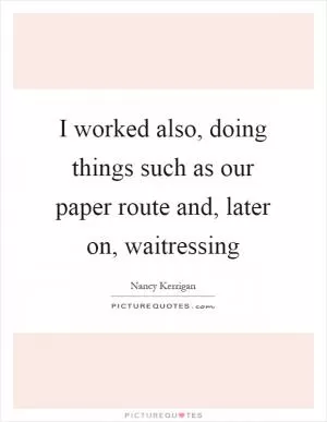 I worked also, doing things such as our paper route and, later on, waitressing Picture Quote #1