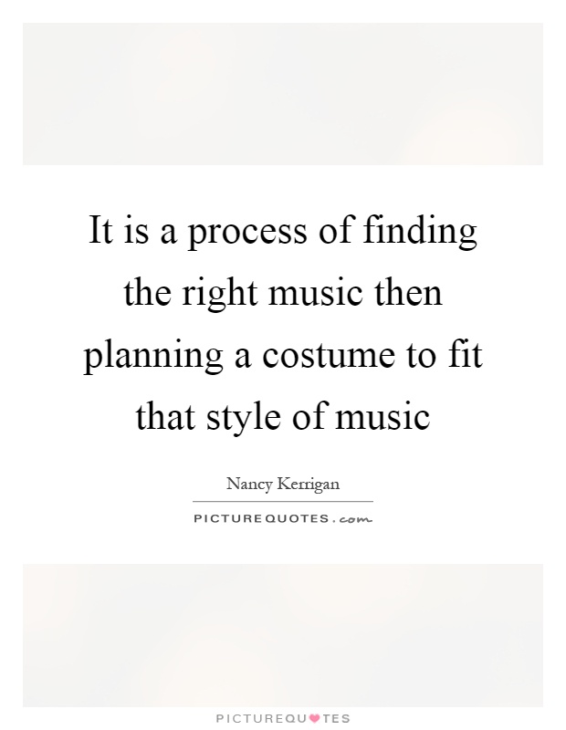 It is a process of finding the right music then planning a costume to fit that style of music Picture Quote #1