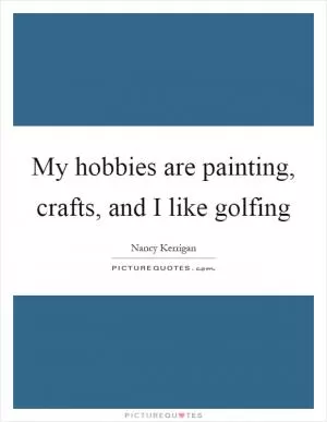 My hobbies are painting, crafts, and I like golfing Picture Quote #1