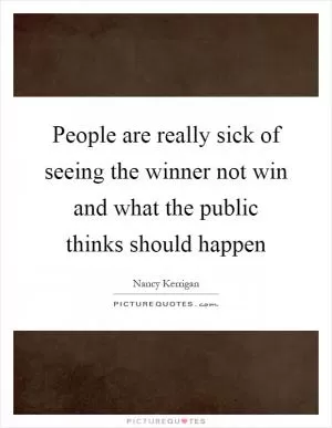 People are really sick of seeing the winner not win and what the public thinks should happen Picture Quote #1
