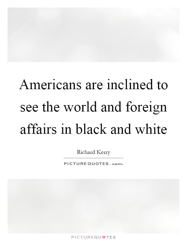 Americans are inclined to see the world and foreign affairs in black and white Picture Quote #1