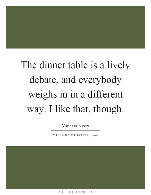 The dinner table is a lively debate, and everybody weighs in in a different way. I like that, though Picture Quote #1