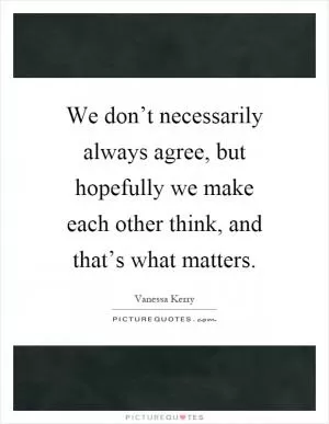 We don’t necessarily always agree, but hopefully we make each other think, and that’s what matters Picture Quote #1