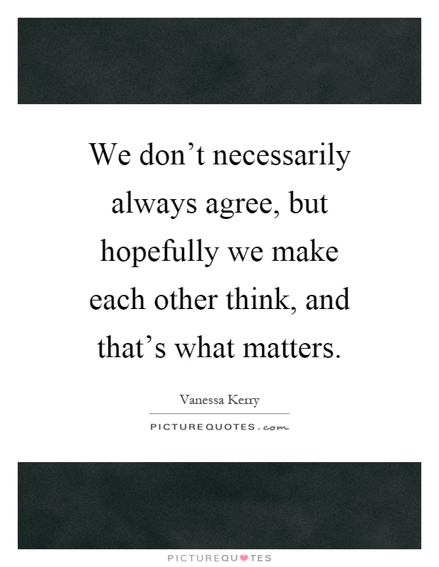 We don't necessarily always agree, but hopefully we make each other think, and that's what matters Picture Quote #1